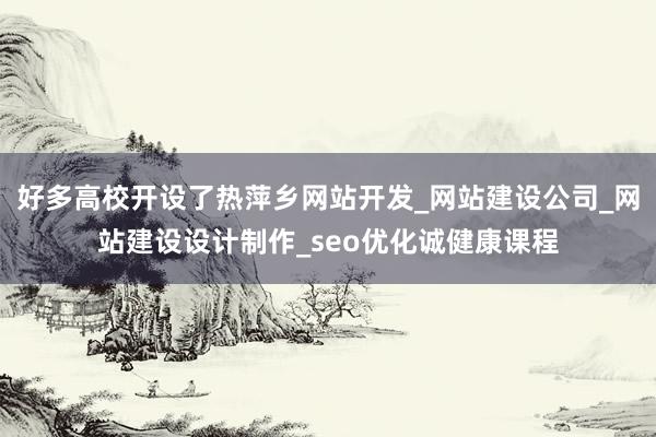 好多高校开设了热萍乡网站开发_网站建设公司_网站建设设计制作_seo优化诚健康课程