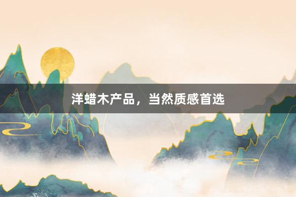 洋蜡木产品,当然质感首选