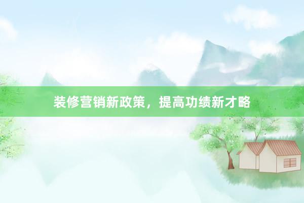 装修营销新政策，提高功绩新才略